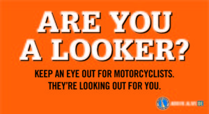 Inforgraphic. Bright Orange Background with large white text, Are You A Looker? Black text, smaller font, Keep an eye out of r Motorcyclists. They're looking out for you.